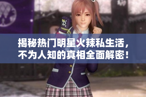 揭秘热门明星火辣私生活，不为人知的真相全面解密！