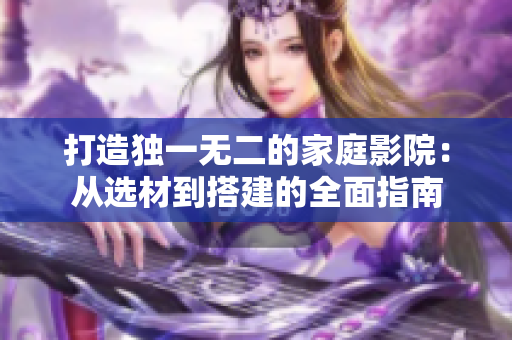打造独一无二的家庭影院：从选材到搭建的全面指南