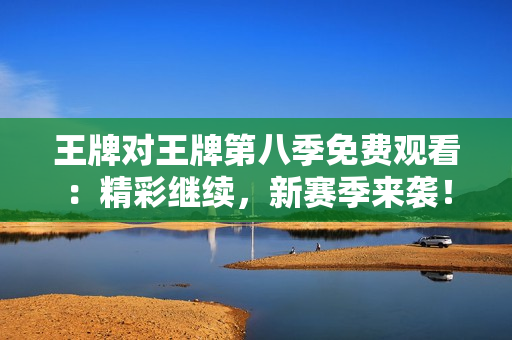 王牌对王牌第八季免费观看：精彩继续，新赛季来袭！