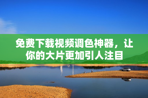 免费下载视频调色神器，让你的大片更加引人注目