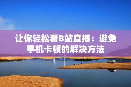让你轻松看B站直播：避免手机卡顿的解决方法