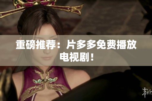 重磅推荐：片多多免费播放电视剧！