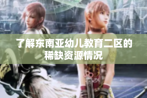 了解东南亚幼儿教育二区的稀缺资源情况