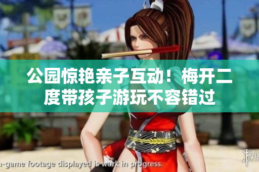 公园惊艳亲子互动！梅开二度带孩子游玩不容错过