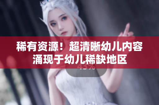 稀有资源！超清晰幼儿内容涌现于幼儿稀缺地区