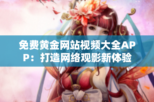 免费黄金网站视频大全APP：打造网络观影新体验
