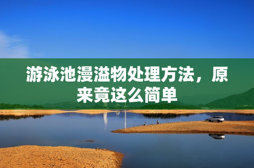 游泳池漫溢物处理方法，原来竟这么简单