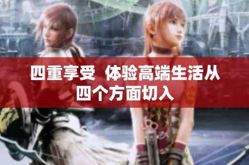 四重享受  体验高端生活从四个方面切入