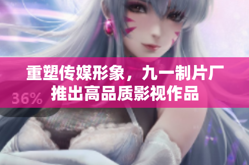 重塑传媒形象，九一制片厂推出高品质影视作品