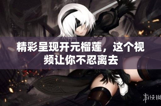 精彩呈现开元榴莲，这个视频让你不忍离去