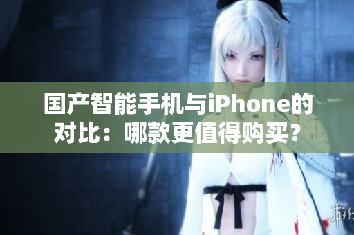 国产智能手机与iPhone的对比：哪款更值得购买？