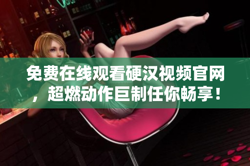 免费在线观看硬汉视频官网，超燃动作巨制任你畅享！