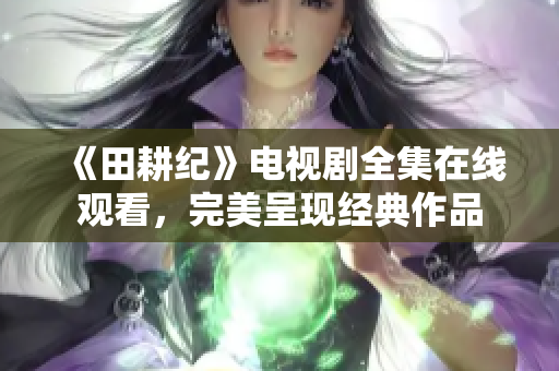 《田耕纪》电视剧全集在线观看，完美呈现经典作品