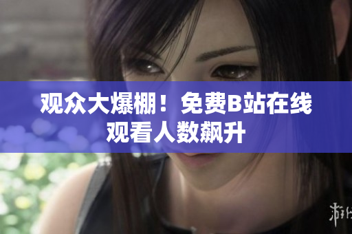 观众大爆棚！免费B站在线观看人数飙升