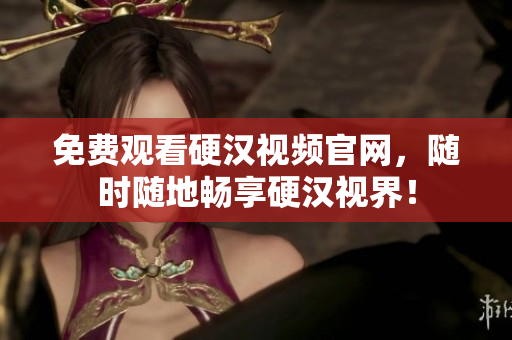 免费观看硬汉视频官网，随时随地畅享硬汉视界！