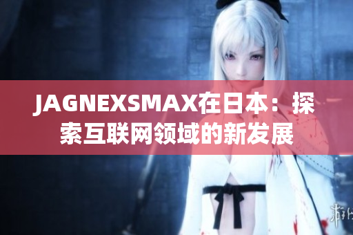 JAGNEXSMAX在日本：探索互联网领域的新发展