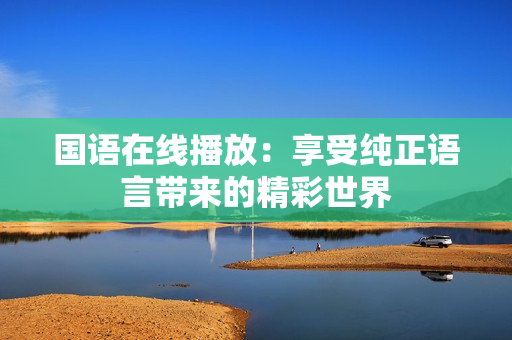 国语在线播放：享受纯正语言带来的精彩世界
