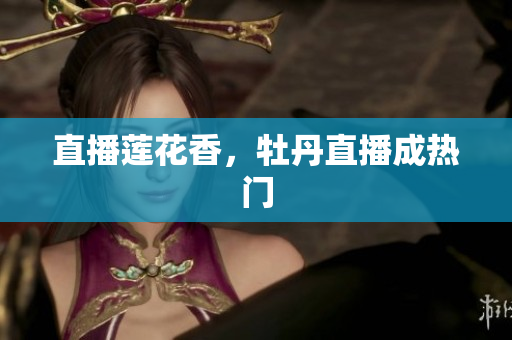 直播莲花香，牡丹直播成热门