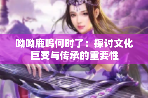 呦呦鹿鸣何时了：探讨文化巨变与传承的重要性
