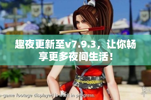 趣夜更新至v7.9.3，让你畅享更多夜间生活！