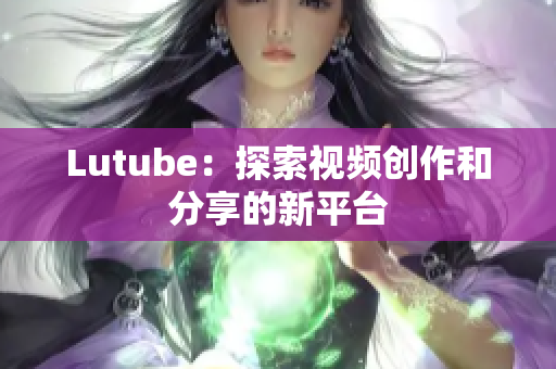 Lutube：探索视频创作和分享的新平台