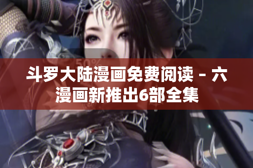 斗罗大陆漫画免费阅读 – 六漫画新推出6部全集