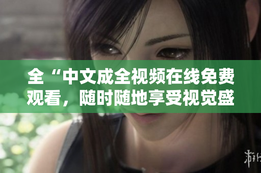 全“中文成全视频在线免费观看，随时随地享受视觉盛宴”