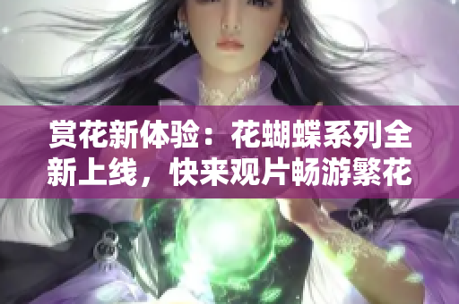 赏花新体验：花蝴蝶系列全新上线，快来观片畅游繁花世界！