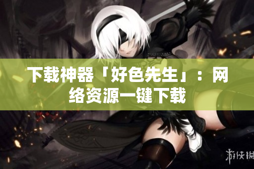 下载神器「好色先生」：网络资源一键下载