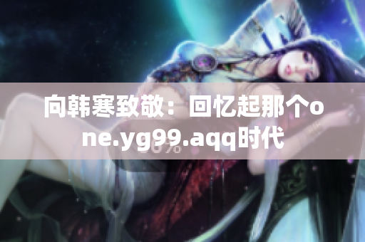 向韩寒致敬：回忆起那个one.yg99.aqq时代