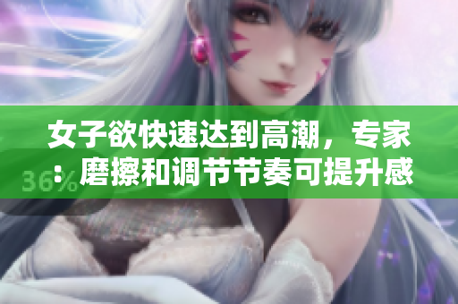 女子欲快速达到高潮，专家：磨擦和调节节奏可提升感受