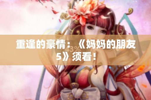 重逢的豪情：《妈妈的朋友5》须看！