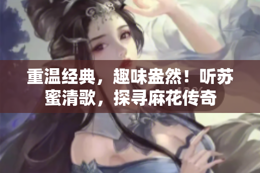 重温经典，趣味盎然！听苏蜜清歌，探寻麻花传奇