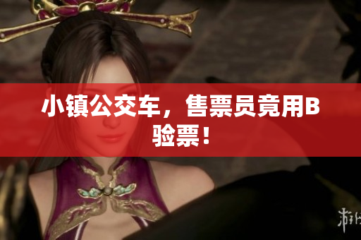 小镇公交车，售票员竟用B验票！