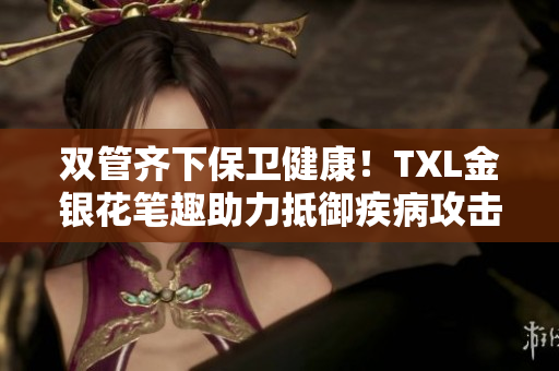 双管齐下保卫健康！TXL金银花笔趣助力抵御疾病攻击