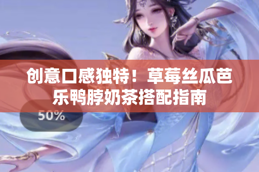 创意口感独特！草莓丝瓜芭乐鸭脖奶茶搭配指南
