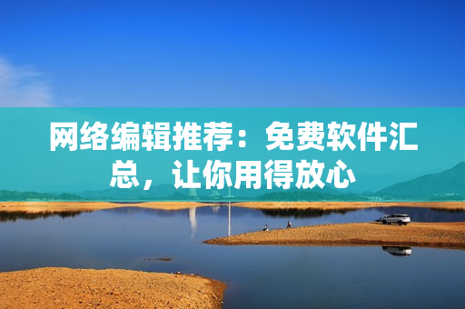 网络编辑推荐：免费软件汇总，让你用得放心