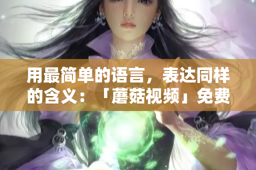 用最简单的语言，表达同样的含义：「蘑菇视频」免费版现已开放注册