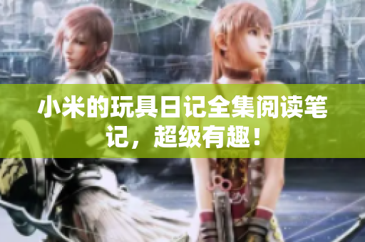小米的玩具日记全集阅读笔记，超级有趣！