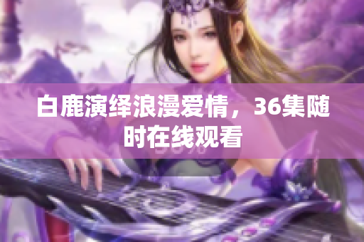 白鹿演绎浪漫爱情，36集随时在线观看