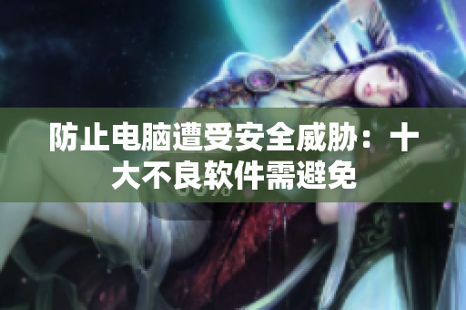 防止电脑遭受安全威胁：十大不良软件需避免