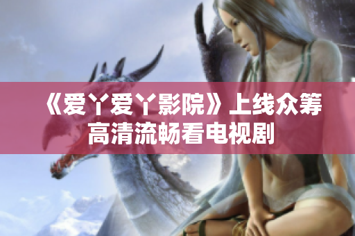 《爱丫爱丫影院》上线众筹 高清流畅看电视剧