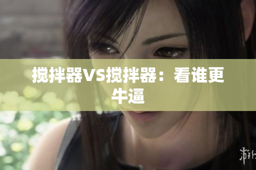 搅拌器VS搅拌器：看谁更牛逼