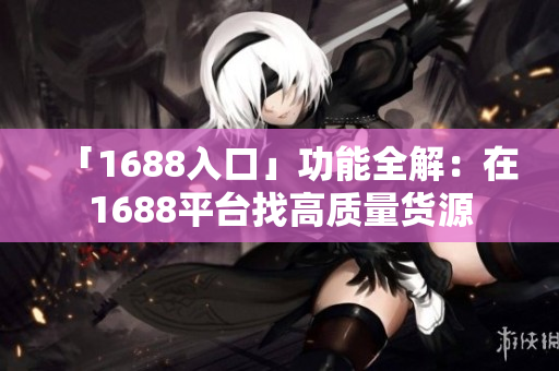 「1688入口」功能全解：在1688平台找高质量货源