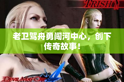 老卫驾舟勇闯河中心，创下传奇故事！