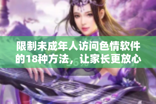 限制未成年人访问色情软件的18种方法，让家长更放心！