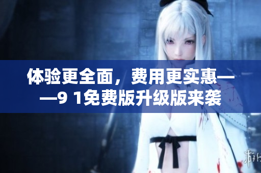 体验更全面，费用更实惠——9 1免费版升级版来袭