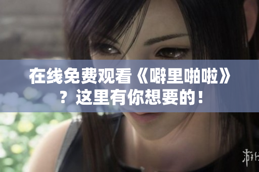 在线免费观看《噼里啪啦》？这里有你想要的！