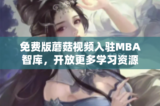 免费版蘑菇视频入驻MBA智库，开放更多学习资源