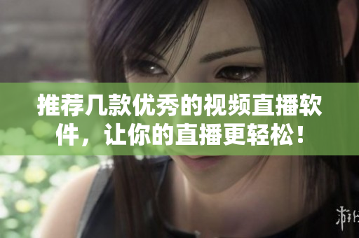 推荐几款优秀的视频直播软件，让你的直播更轻松！
